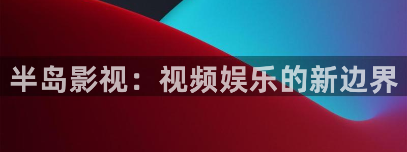 半島影視：視頻娛樂的新邊界